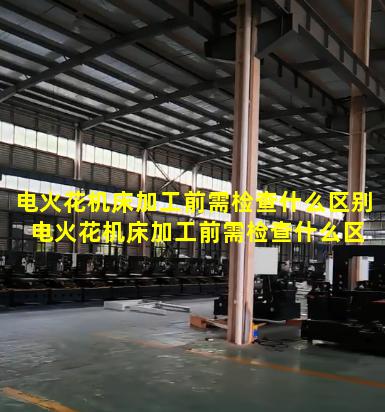 电火花机床加工前需检查什么区别 电火花机床加工前需检查什么区别和参数